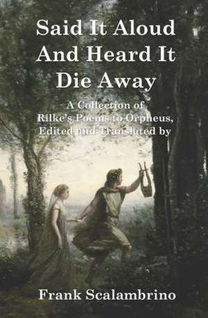 Said It Aloud And Heard It Die Away: Rilke's Poems to Orpheus de Rainer Maria Rilke