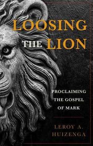 Loosing the Lion: Proclaiming the Gospel of Mark de Leroy Andrew Huizenga