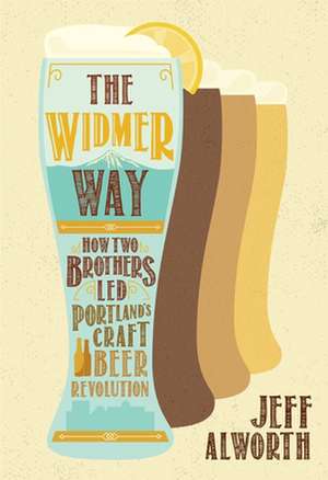 The Widmer Way: How Two Brothers Led Portland's Craft Beer Revolution de Jeff Alworth