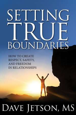 Setting True Boundaries: How to Create Respect, Safety and Freedom in Relationships de Dave Jetson