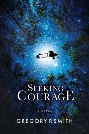 Seeking Courage: An Airman's Pursuit of Identity & Purpose Through Love and Loss During WW1 de Gregory P. Smith