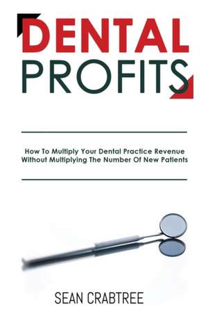 Dental Profits: How To Multiply Your Dental Practice Revenue Without Multiplying The Number Of New Patients de Sean Crabtree