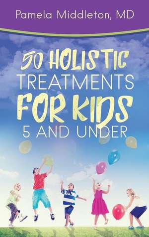 50 Holistic Treatments for Kids 5 and Under de Pamela Middleton MD