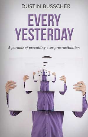 Every Yesterday: A Parable of Prevailing Over Procrastination de Dustin Busscher