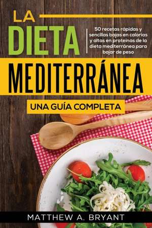 La dieta mediterránea: una guía completa: 50 recetas rápidas y sencillas bajas en calorías y altas en proteínas de la dieta mediterránea para de Matthew A. Bryant