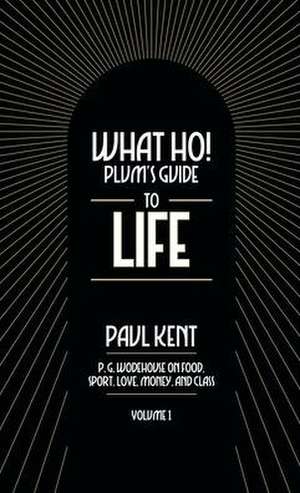 What Ho! Plum's Guide to Life - Volume 1: P.G. Wodehouse on Food, Sport, Love, Money, and Class de Paul Kent