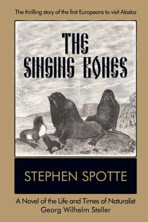 The Singing Bones: A Novel of the Life and Times of Naturalist Georg Wilhelm Steller de Stephen Spotte