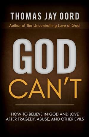 God Can't: How to Believe in God and Love after Tragedy, Abuse, and Other Evils de Thomas Jay Oord