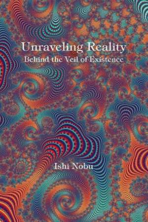 Unraveling Reality: Behind the Veil of Existence Volume 1 de Ishi Nobu