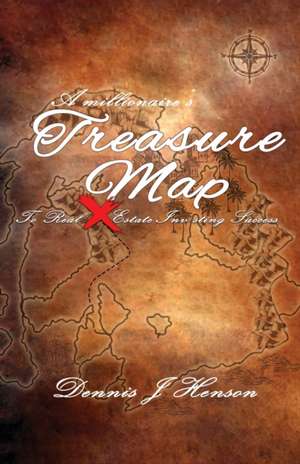 A Millionaire's Treasure Map To Real Estate Investing Success de Dennis J Henson