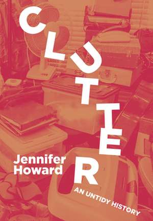 Clutter: An Untidy History de Jennifer Howard