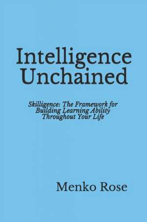 Intelligence Unchained: Skilligence: The Framework for Building Learning Ability Throughout Your Life de Menko Rose