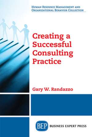 Creating a Successful Consulting Practice de Gary W. Randazzo