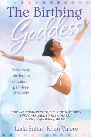 The Birthing Goddess: Reclaiming the Legacy of Natural, Pain-Free Childbirth de Laila Valere