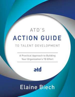 Atd's Action Guide to Talent Development: A Practical Approach to Building Your Organization's TD Effort de Elaine Biech