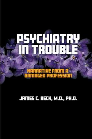 Psychiatry in Trouble: Narrative from a Damaged Profession de James C. Beck