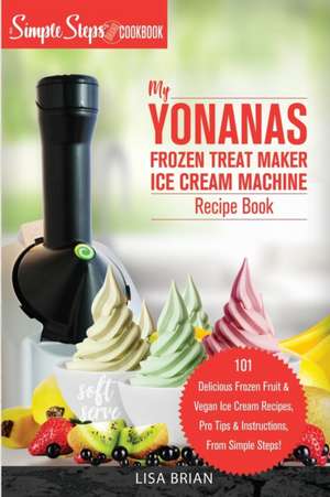 My Yonanas Frozen Treat Maker Ice Cream Machine Recipe Book, A Simple Steps Brand Cookbook de Lisa Brian