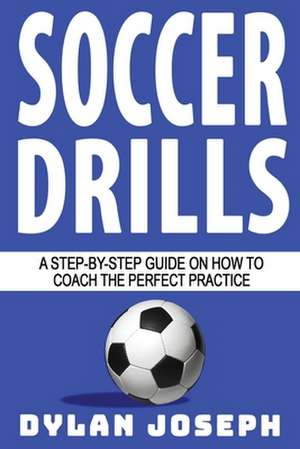 Soccer Drills: A Step-by-Step Guide on How to Coach the Perfect Practice de Dylan Joseph