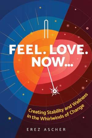 Feel. Love. Now...: Creating Stability and Wellness in the Whirlwinds of Change de Erez Ascher