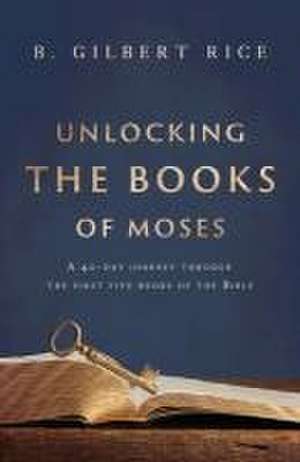 Unlocking the Books of Moses: A 40-Day Journey Through the First Five Books of the Bible de B. Gilbert Rice