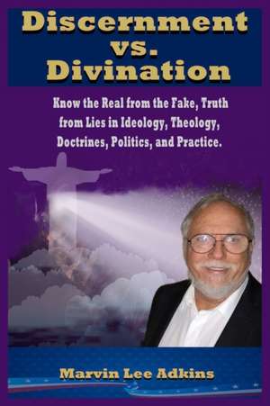 Discernment vs. Divination: Know the Real from the Fake, Truth from Lies in Ideology, Theology, Doctrines, Politics, and Practice de Marvin Lee Adkins