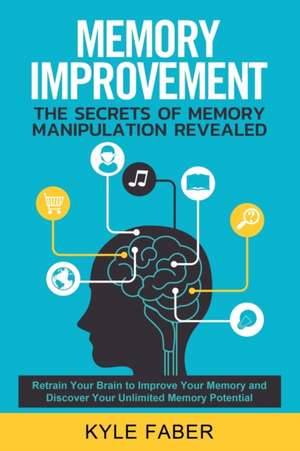 Memory Improvement - The Secrets of Memory Manipulation Revealed de Kyle Faber