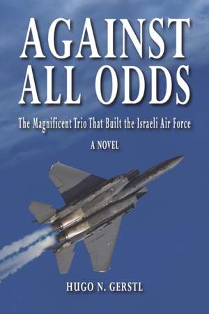 Against All Odds: The Magnificent Trio That Built the Israeli Air Force de Hugo N. Gerstl