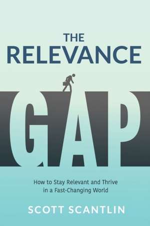 The Relevance Gap: How to Stay Relevant and Thrive in a Fast-Changing World de Scott Scantlin