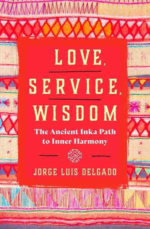 Love, Service, Wisdom: The Ancient Inka Path to Inner Harmony de Jorge Luis Delgado