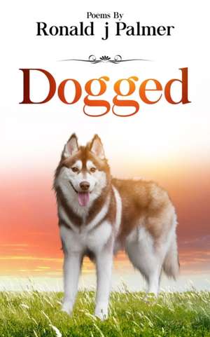 Dogged: Poems By Ronald j Palmer de Ronald J. Palmer