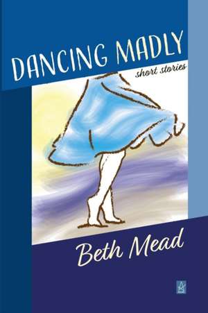 Dancing Madly: Short Stories de Beth Mead