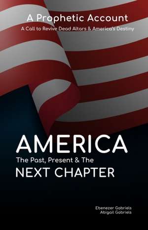 America: The Past Present & The Next Chapter: A Prophetic Account - A Call to Revive Dead Altars and America's Destiny de Abigail Gabriels