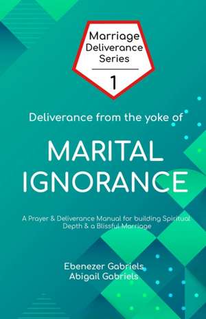 Deliverance from the Yoke of Marital Ignorance: Prayer and Deliverance Manual de Abigail Gabriels