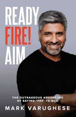 Ready, Fire! Aim: The Outrageous Adventure of Saying 'Yes' to God de Mark Varughese