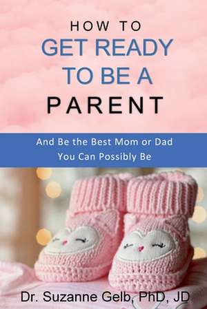 How to Get Ready to Be a Parent-And Be The Best Mom Or Dad You Can Possibly Be de Suzanne Gelb Jd