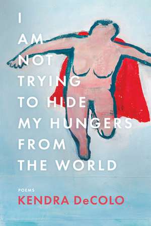 I Am Not Trying to Hide My Hungers from the World de Kendra DeColo