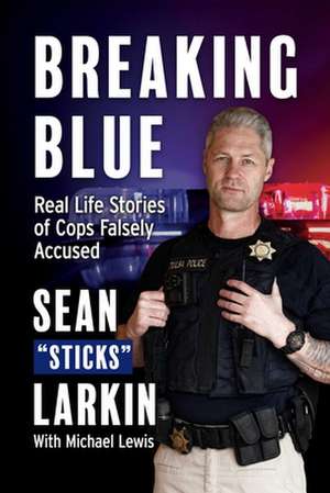 Breaking Blue: Real Life Stories of Cops Falsely Accused de Sean Sticks Larkin