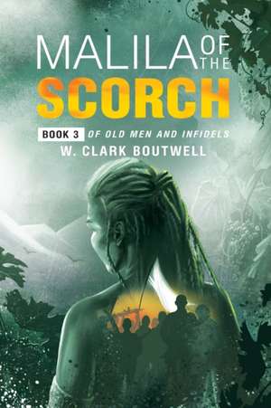 Malila Of The Scorch: Book 3 of Old Men and Infidels de W. Clark Boutwell