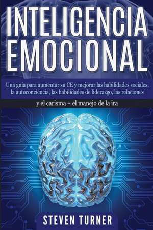 Inteligencia Emocional: Una guía para aumentar su CE y mejorar las habilidades sociales, la autoconciencia, las habilidades de liderazgo, las de Steven Turner