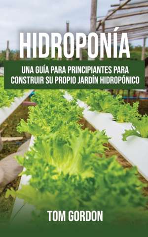 Hidroponía: Una guía para principiantes para construir su propio jardín hidropónico de Tom Gordon