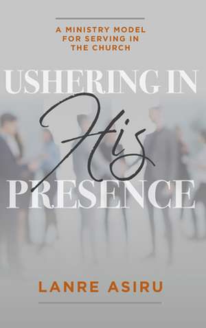 Ushering in His Presence: A Ministry Model for Serving in the Church de Asiru