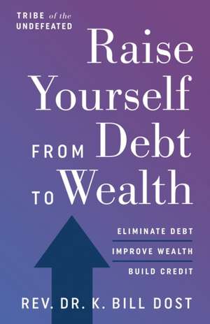 Raise Yourself From Debt to Wealth de K. Bill Dost