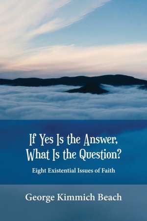 If Yes is the Answer, What is the Question? Eight Existential Issues of Faith de George Kimmich Beach