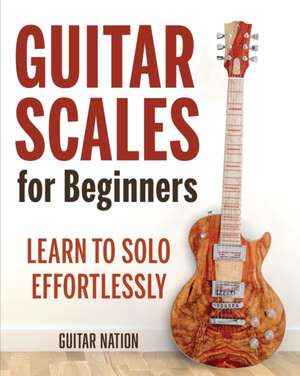 Guitar Scales for Beginners: Learn to Solo Effortlessly de Guitar Nation