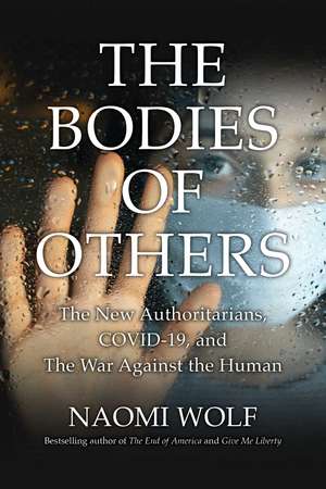 Bodies of Others: The New Authoritarians, COVID-19 and the War Against the Human de Naomi Wolf