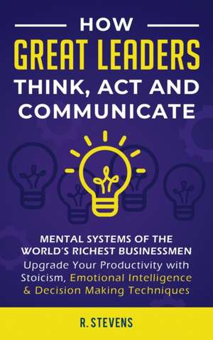 How Great Leaders Think, Act and Communicate de R. Stevens