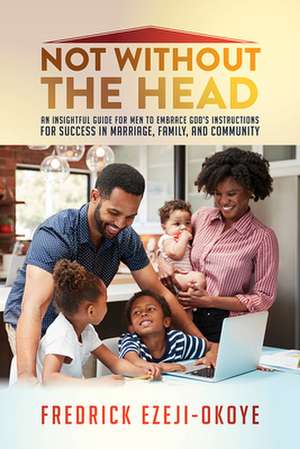 Not Without the Head: An Insightful Guide for Men to Embrace God's Instructions for Success in Marriage, Family, and Community de Fredrick Ezeji-Okoye