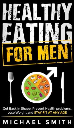 Healthy Eating for Men: Get Back in Shape, Prevent Health problems, Lose Weight and Stay Fit at Any Age: Get Back in Shape, Prevent Health pro de Michael Smith