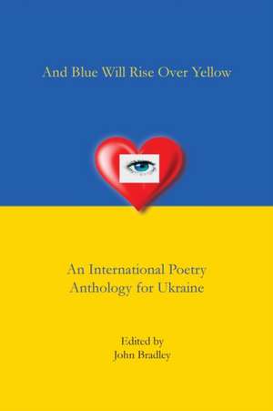 And Blue Will Rise Over Yellow An International Poetry Anthology for Ukraine de John Bradley