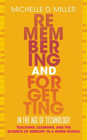 Remembering and Forgetting in the Age of Technology: Teaching, Learning, and the Science of Memory in a Wired World de Michelle D Miller